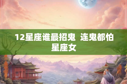 12星座谁最招鬼  连鬼都怕星座女