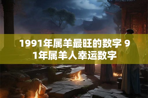 1991年属羊最旺的数字 91年属羊人幸运数字 1991年属羊最旺的数字 91年属羊人幸运数字