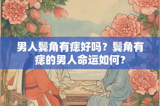 男人鬓角有痣好吗？鬓角有痣的男人命运如何？