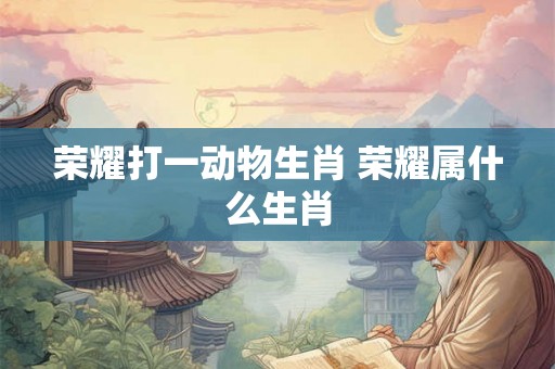 荣耀打一动物生肖 荣耀属什么生肖