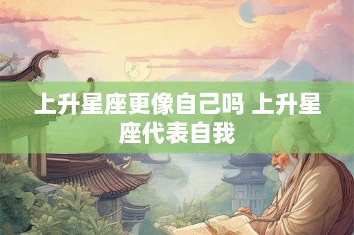 上升星座更像自己吗 上升星座代表自我