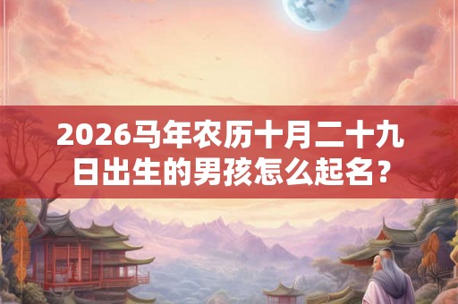 2026马年农历十月二十九日出生的男孩怎么起名？