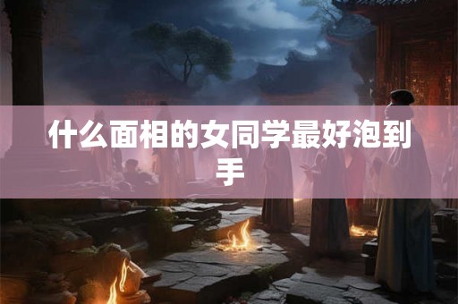 什么面相的女同学最好泡到手