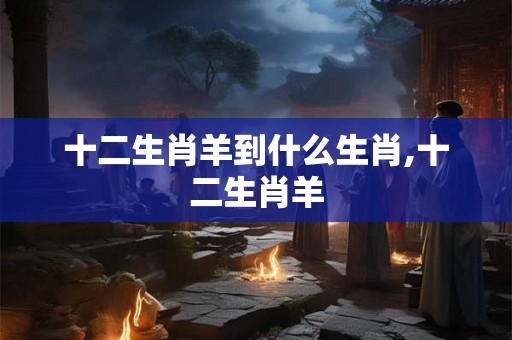 十二生肖羊到什么生肖,十二生肖羊