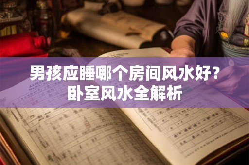 男孩应睡哪个房间风水好？卧室风水全解析