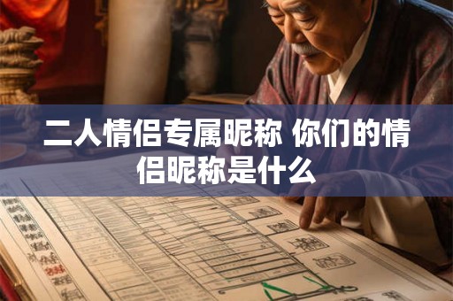 二人情侣专属昵称 你们的情侣昵称是什么