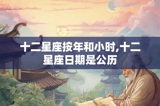 十二星座按年和小时,十二星座日期是公历