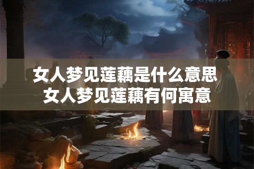 女人梦见莲藕是什么意思 女人梦见莲藕有何寓意