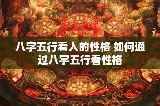 八字五行看人的性格 如何通过八字五行看性格