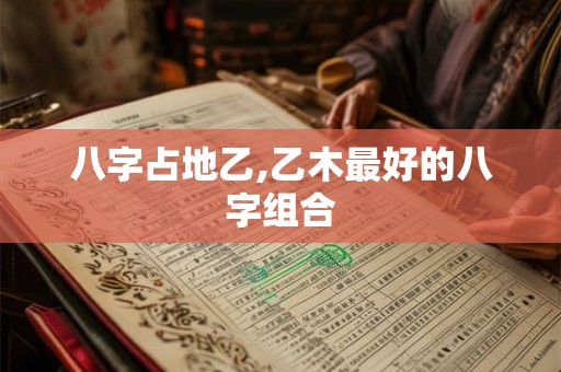 八字占地乙,乙木最好的八字组合
