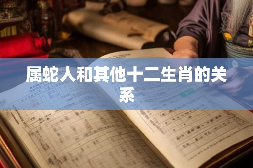 属蛇人和其他十二生肖的关系 属蛇人和其他十二生肖的关系