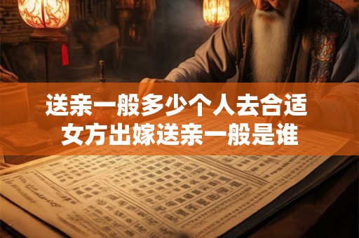 送亲一般多少个人去合适 女方出嫁送亲一般是谁