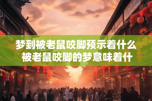 梦到被老鼠咬脚预示着什么 被老鼠咬脚的梦意味着什么