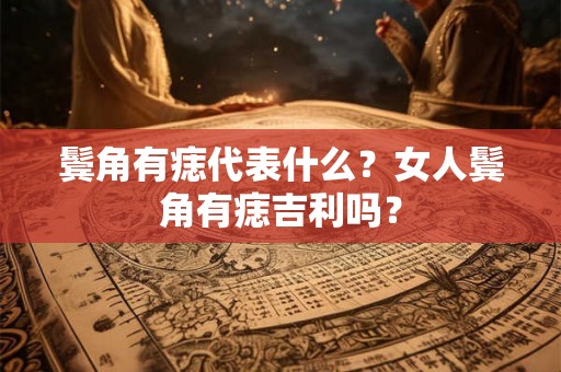 鬓角有痣代表什么？女人鬓角有痣吉利吗？