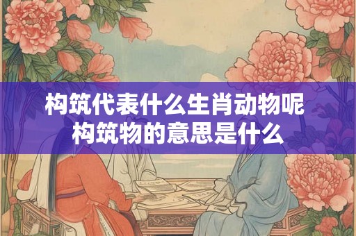 构筑代表什么生肖动物呢 构筑物的意思是什么