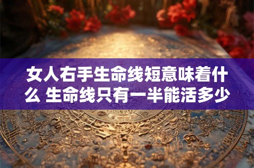 女人右手生命线短意味着什么 生命线只有一半能活多少岁