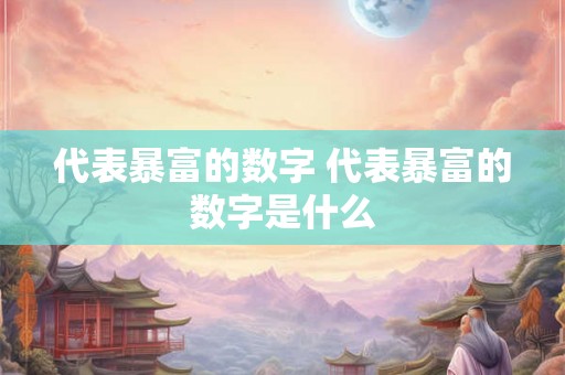 代表暴富的数字 代表暴富的数字是什么 代表暴富的数字 代表暴富的数字是什么