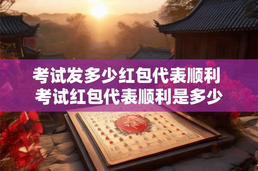 考试发多少红包代表顺利 考试红包代表顺利是多少 考试发多少红包代表顺利 考试红包代表顺利是多少