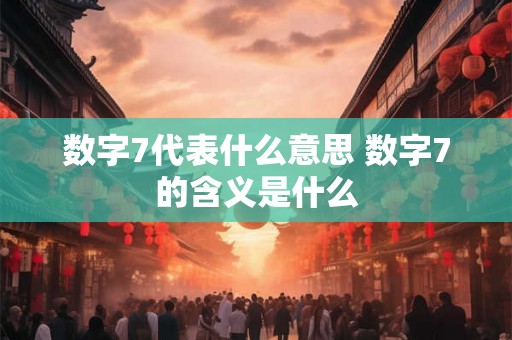 数字7代表什么意思 数字7的含义是什么