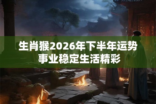 生肖猴2026年下半年运势 事业稳定生活精彩