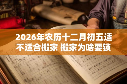2026年农历十二月初五适不适合搬家 搬家为啥要锁门三天