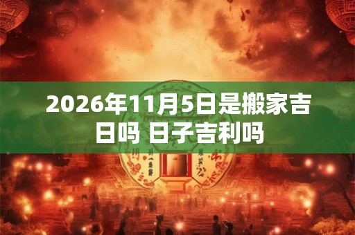 2026年11月5日是搬家吉日吗 日子吉利吗