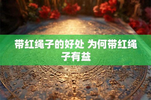 带红绳子的好处 为何带红绳子有益 带红绳子的好处 为何带红绳子有益