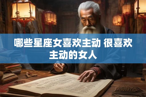 哪些星座女喜欢主动 很喜欢主动的女人