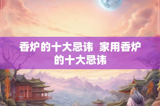 香炉的十大忌讳  家用香炉的十大忌讳