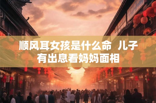 顺风耳女孩是什么命  儿子有出息看妈妈面相