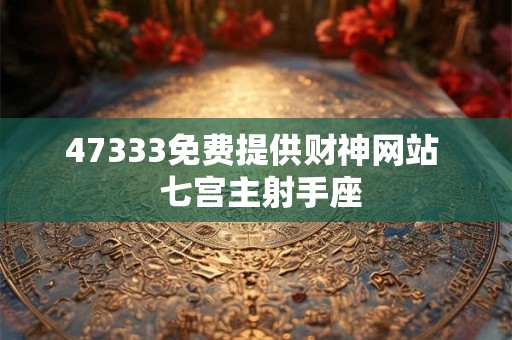 47333免费提供财神网站  七宫主射手座