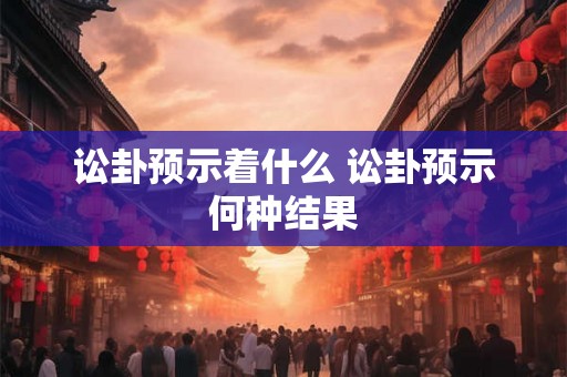 讼卦预示着什么 讼卦预示何种结果