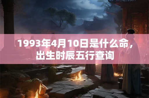 1993年4月10日是什么命,出生时辰五行查询 1993年4月10日是什么命,出生时辰五行查询
