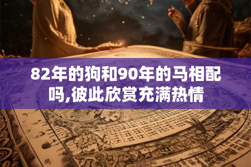 82年的狗和90年的马相配吗,彼此欣赏充满热情
