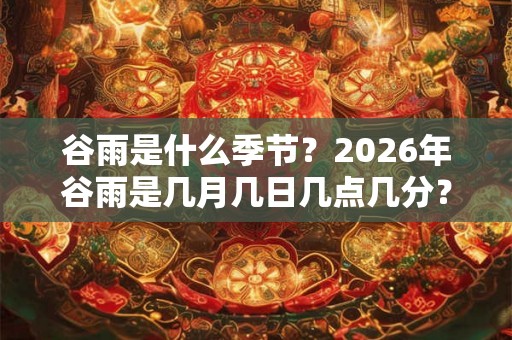 谷雨是什么季节？2026年谷雨是几月几日几点几分？