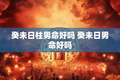 癸未日柱男命好吗 癸未日男命好吗