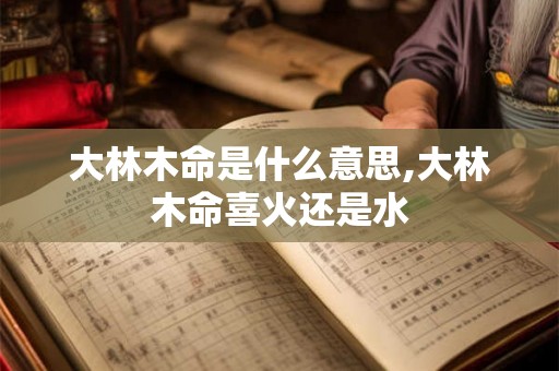 大林木命是什么意思,大林木命喜火还是水