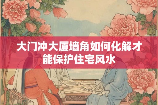 大门冲大厦墙角如何化解才能保护住宅风水