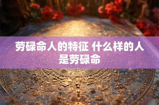 劳碌命人的特征 什么样的人是劳碌命