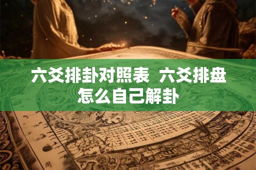 六爻排卦对照表  六爻排盘怎么自己解卦