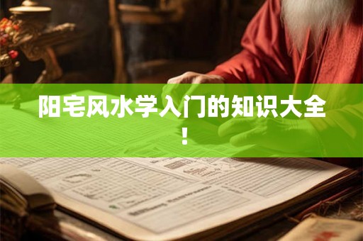 阳宅风水学入门的知识大全! 阳宅风水学入门的知识大全!