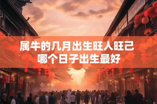 属牛的几月出生旺人旺己 哪个日子出生最好