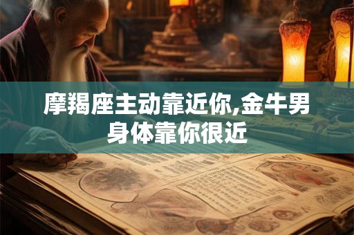 摩羯座主动靠近你,金牛男身体靠你很近