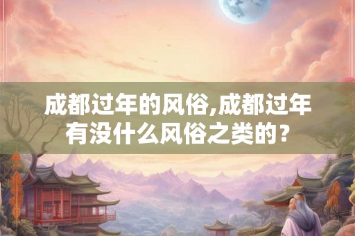 成都过年的风俗,成都过年有没什么风俗之类的？