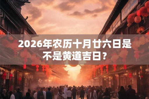 2026年农历十月廿六日是不是黄道吉日？