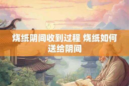 烧纸阴间收到过程 烧纸如何送给阴间