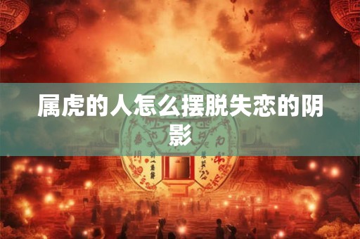 属虎的人怎么摆脱失恋的阴影