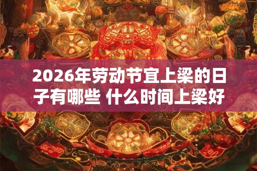 2026年劳动节宜上梁的日子有哪些 什么时间上梁好