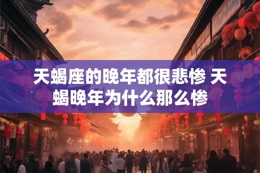 天蝎座的晚年都很悲惨 天蝎晚年为什么那么惨