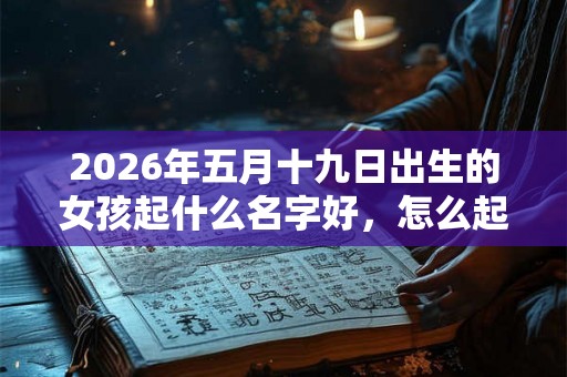 2026年五月十九日出生的女孩起什么名字好，怎么起名？